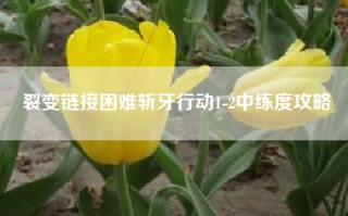 裂变链接困难斩牙行动1-2中练度攻略