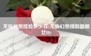 龙族幻想捏脸多少钱(龙族幻想捏脸数据女ID)