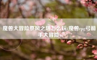 魔兽大冒险祭风之塔怎么玩(魔兽rpg弓箭手大冒险)