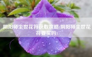 阴阳师尘世花符获取攻略(阴阳师尘世花符要买吗)