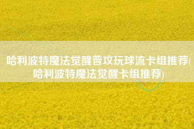 哈利波特魔法觉醒普攻玩球流卡组推荐(哈利波特魔法觉醒卡组推荐)