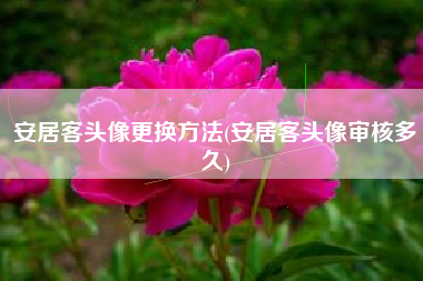 安居客头像更换方法(安居客头像审核多久)