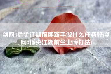 剑网3指尖江湖前期新手做什么任务好(剑网3指尖江湖前尘业障打法)