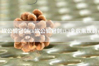 坎公骑冠剑13(坎公骑冠剑13-1全收集攻略)