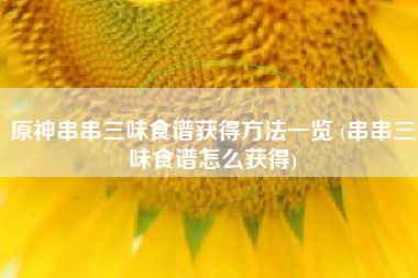 原神串串三味食谱获得方法一览 (串串三味食谱怎么获得)