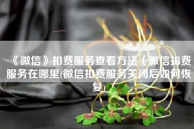 《微信》扣费服务查看方法（微信扣费服务在哪里(微信扣费服务关闭后如何恢复)