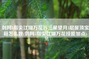 剑网3指尖江湖万花谷三星望月3层屋顶宝箱怎么跳(剑网3指尖江湖万花技能加点)