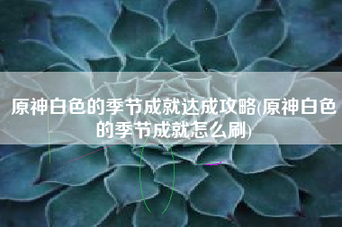 原神白色的季节成就达成攻略(原神白色的季节成就怎么刷)