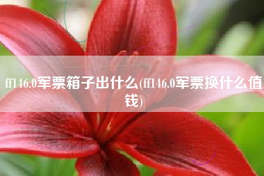 ff146.0军票箱子出什么(ff146.0军票换什么值钱) ff146.0军票箱子出什么(ff146.0军票换什么值钱)