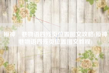 原神鹮巷物语四残页位置图文攻略(原神鹮巷物语四残页位置图文教程) 原神鹮巷物语四残页位置图文攻略(原神鹮巷物语四残页位置图文教程)