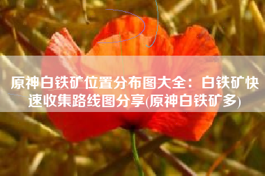 原神白铁矿位置分布图大全：白铁矿快速收集路线图分享(原神白铁矿多)