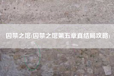 囚禁之馆(囚禁之馆第五章真结局攻略)