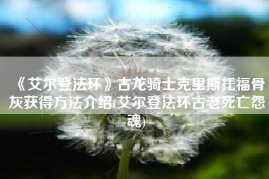 《艾尔登法环》古龙骑士克里斯托福骨灰获得方法介绍(艾尔登法环古老死亡怨魂) 《艾尔登法环》古龙骑士克里斯托福骨灰获得方法介绍(艾尔登法环古老死亡怨魂)
