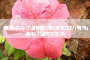 剑网3指尖江湖万花地图采集攻略(剑网3指尖江湖万花弟子) 剑网3指尖江湖万花地图采集攻略(剑网3指尖江湖万花弟子)