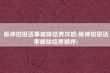 原神绀田话事破除结界攻略(原神绀田话事破除结界顺序)