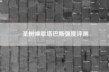 圣树唤歌塔巴斯强度评测