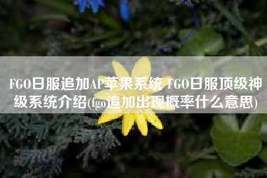 FGO日服追加AP苹果系统 FGO日服顶级神级系统介绍(fgo追加出现概率什么意思)