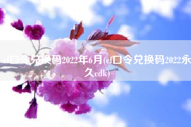 cf口令兑换码2022年6月(cf口令兑换码2022永久cdk)