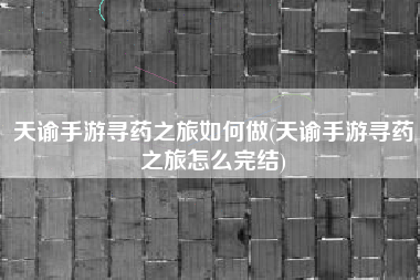 天谕手游寻药之旅如何做(天谕手游寻药之旅怎么完结)