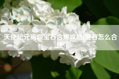 天使纪元高级宝石合成攻略(宝石怎么合成)