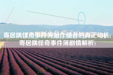 寄居隅怪奇事件簿始作俑者的真正动机(寄居隅怪奇事件簿剧情解析)