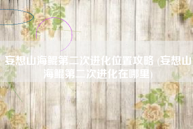 妄想山海鲲第二次进化位置攻略 (妄想山海鲲第二次进化在哪里)