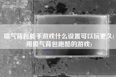 喷气背包能手游戏什么设置可以玩更久(用喷气背包跑酷的游戏)
