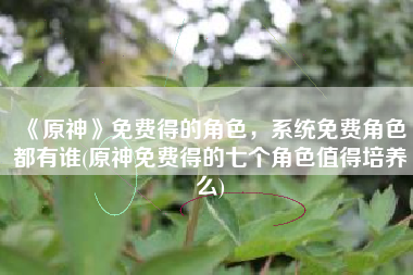 《原神》免费得的角色，系统免费角色都有谁(原神免费得的七个角色值得培养么)