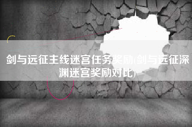 剑与远征主线迷宫任务奖励(剑与远征深渊迷宫奖励对比)