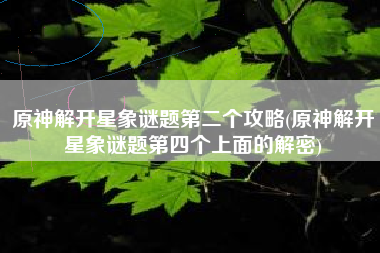 原神解开星象谜题第二个攻略(原神解开星象谜题第四个上面的解密)