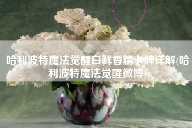 哈利波特魔法觉醒白鲜香精卡牌详解(哈利波特魔法觉醒微博)