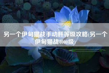 另一个伊甸猫战手动肝等级攻略(另一个伊甸猫战4000级)