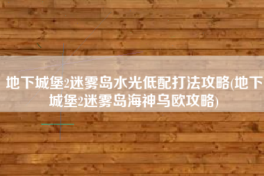 地下城堡2迷雾岛水光低配打法攻略(地下城堡2迷雾岛海神乌欧攻略)