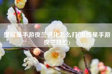 奥拉星手游夜兰进化怎么打(奥拉星手游夜兰技能) 奥拉星手游夜兰进化怎么打(奥拉星手游夜兰技能)
