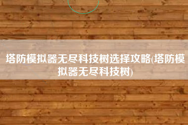 塔防模拟器无尽科技树选择攻略(塔防模拟器无尽科技树)