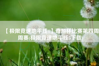 【极限竞速地平线4】奇游杯比赛第四周周赛(极限竞速地平线5下载)