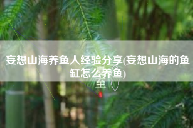 妄想山海养鱼人经验分享(妄想山海的鱼缸怎么养鱼)