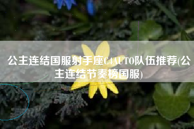 公主连结国服射手座C4AUTO队伍推荐(公主连结节奏榜国服)