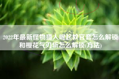 2022年最新怪物猎人崛起教官套怎么解锁和樱花气刃斩怎么解锁(方法)