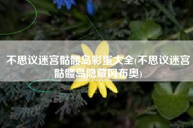 不思议迷宫骷髅岛彩蛋大全(不思议迷宫骷髅岛隐藏冈布奥)