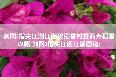 剑网3指尖江湖江湖秘稻香村委而弃稻香攻略(剑网3指尖江湖江湖画猪)
