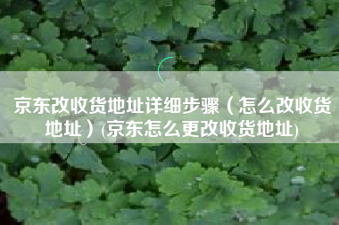 京东改收货地址详细步骤（怎么改收货地址）(京东怎么更改收货地址)