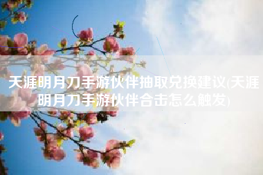天涯明月刀手游伙伴抽取兑换建议(天涯明月刀手游伙伴合击怎么触发)