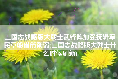 三国志战略版大戟士武锋阵加强抚辑军民草船借箭削弱(三国志战略版大戟士什么时候刷新)