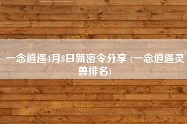 一念逍遥4月8日新密令分享 (一念逍遥灵兽排名)