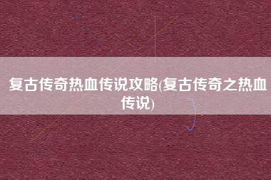 复古传奇热血传说攻略(复古传奇之热血传说)