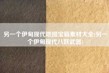 另一个伊甸现代地图宝箱素材大全(另一个伊甸现代八妖武器)