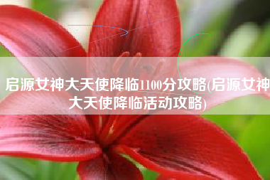 启源女神大天使降临1100分攻略(启源女神大天使降临活动攻略)