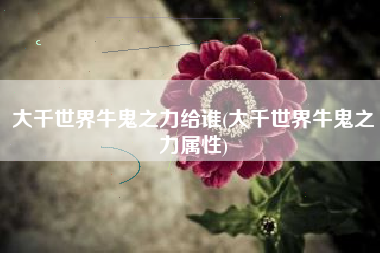 大千世界牛鬼之力给谁(大千世界牛鬼之力属性)