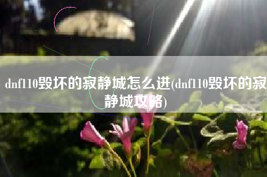 dnf110毁坏的寂静城怎么进(dnf110毁坏的寂静城攻略)